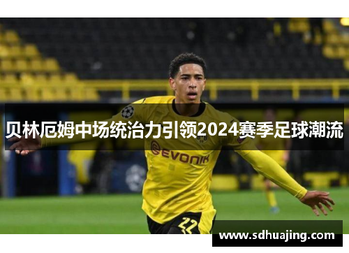 贝林厄姆中场统治力引领2024赛季足球潮流