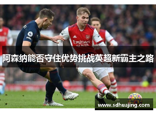 阿森纳能否守住优势挑战英超新霸主之路