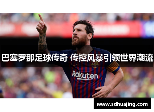 巴塞罗那足球传奇 传控风暴引领世界潮流