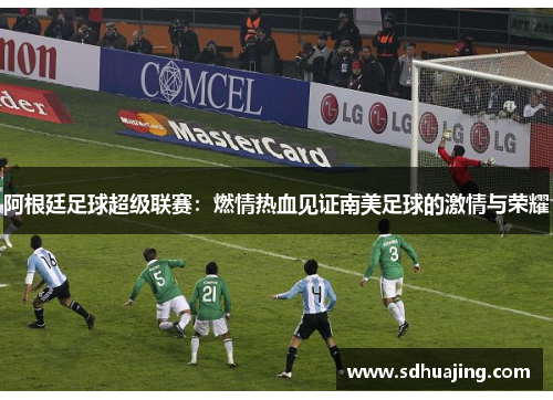 阿根廷足球超级联赛：燃情热血见证南美足球的激情与荣耀