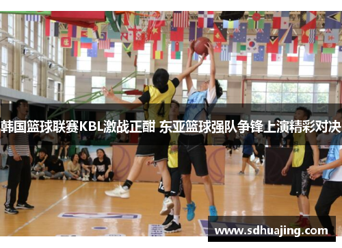 韩国篮球联赛KBL激战正酣 东亚篮球强队争锋上演精彩对决